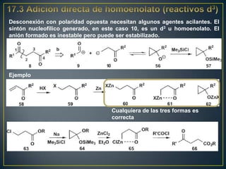 Desconexión con polaridad opuesta necesitan algunos agentes acilantes. El
sintón nucleofílico generado, en este caso 10, es un d3 u homoenolato. El
anión formado es inestable pero puede ser estabilizado.




Ejemplo




                                   Cualquiera de las tres formas es
                                   correcta
 