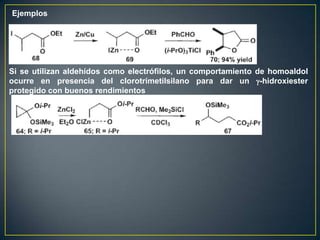 Ejemplos




Si se utilizan aldehídos como electrófilos, un comportamiento de homoaldol
ocurre en presencia del clorotrimetilsilano para dar un -hidroxiester
protegido con buenos rendimientos
 