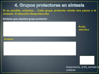 Si es posible, evitarlos… Cada grupo protector añade dos pasos a la
síntesis: Protección-Desprotección
Síntesis que requiere grupo protector


                                                       Ácido
                                                       salicílico


Síntesis




                                             Subproducto, el Br2 también e
                                             oxidante
 