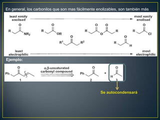 En general, los carbonilos que son mas fácilmente enolizables, son también más
electrofílicos.




Ejemplo:




                                                   Se autocondensará
 