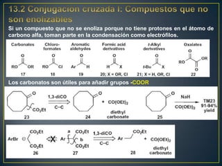 Si un compuesto que no se enoliza porque no tiene protones en el átomo de
carbono alfa, toman parte en la condensación como electrófilos.




Los carbonatos son útiles para añadir grupos -COOR
 