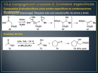 Compuestos β-dicarbonílicos como enoles específicos en condensaciones
de carbonilos
Condensación Koevenagel. Requiere solo una mezcla buffer de amina y ácido
carboxílico




Enolatos de litio
 