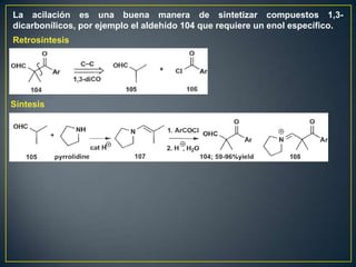 La acilación es una buena manera de sintetizar compuestos 1,3-
dicarbonílicos, por ejemplo el aldehído 104 que requiere un enol específico.
Retrosíntesis




Síntesis
 