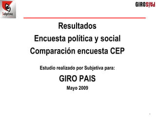 Resultados
 Encuesta política y social
Comparación encuesta CEP
  Estudio realizado por Subjetiva para:

           GIRO PAIS
               Mayo 2009



                                          1
 