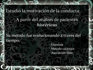 Estudió la motivación de la conducta Su método fue evolucionando a través del tiempo: Hipnosis Método catártico Asociación libre A partir del análisis de pacientes  histéricas 
