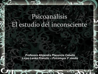 Profesora Alejandra Placencia Cabello Liceo Lenka Franulic – Psicología 3° medio Psicoanálisis El estudio del inconsciente 