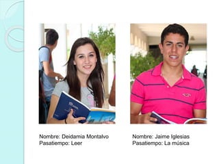 Nombre: Deidamia Montalvo 
Pasatiempo: Leer 
Nombre: Jaime Iglesias 
Pasatiempo: La música 
 