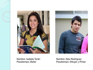 Nombre: Isabela Terán 
Pasatiempo: Bailar 
Nombre: Alex Rodríguez 
Pasatiempo: Dibujar y Pintar 
 