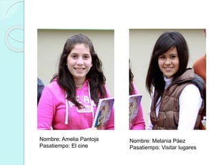 Nombre: Amelia Pantoja 
Pasatiempo: El cine 
Nombre: Melania Páez 
Pasatiempo: Visitar lugares 
 