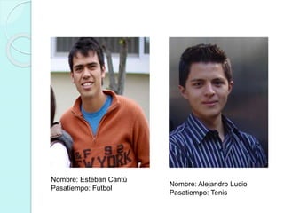 Nombre: Esteban Cantú 
Pasatiempo: Futbol 
Nombre: Alejandro Lucio 
Pasatiempo: Tenis 
 