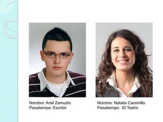 Nombre: Ariel Zamudio 
Pasatiempo: Escribir 
Nombre: Natalia Caramillo 
Pasatiempo: El Teatro 
 