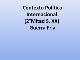 Contexto Político
Internacional
(2°Mitad S. XX)
Guerra Fría
 
