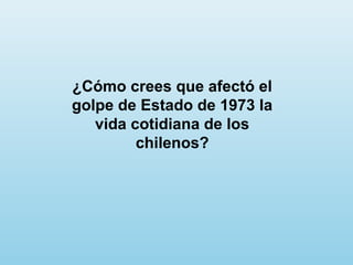 ¿Cómo crees que afectó el
golpe de Estado de 1973 la
vida cotidiana de los
chilenos?
 