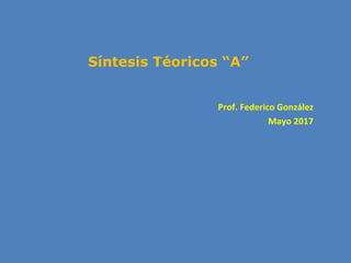 Síntesis Téoricos “A”
Prof. Federico González
Mayo 2017
 
