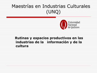 Maestrías en Industrias Culturales
(UNQ)
Rutinas y espacios productivos en las
industrias de la información y de la
cultura
 