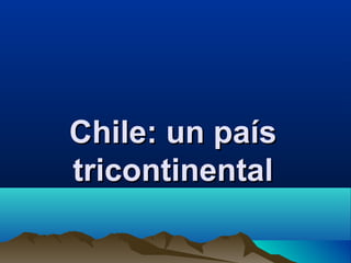 Chile: un país
tricontinental
 