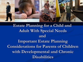 Estate Planning for a Child and
Adult With Special Needs
and
Important Estate Planning
Considerations for Parents of Children
with Developmental and Chronic
Disabilities

 