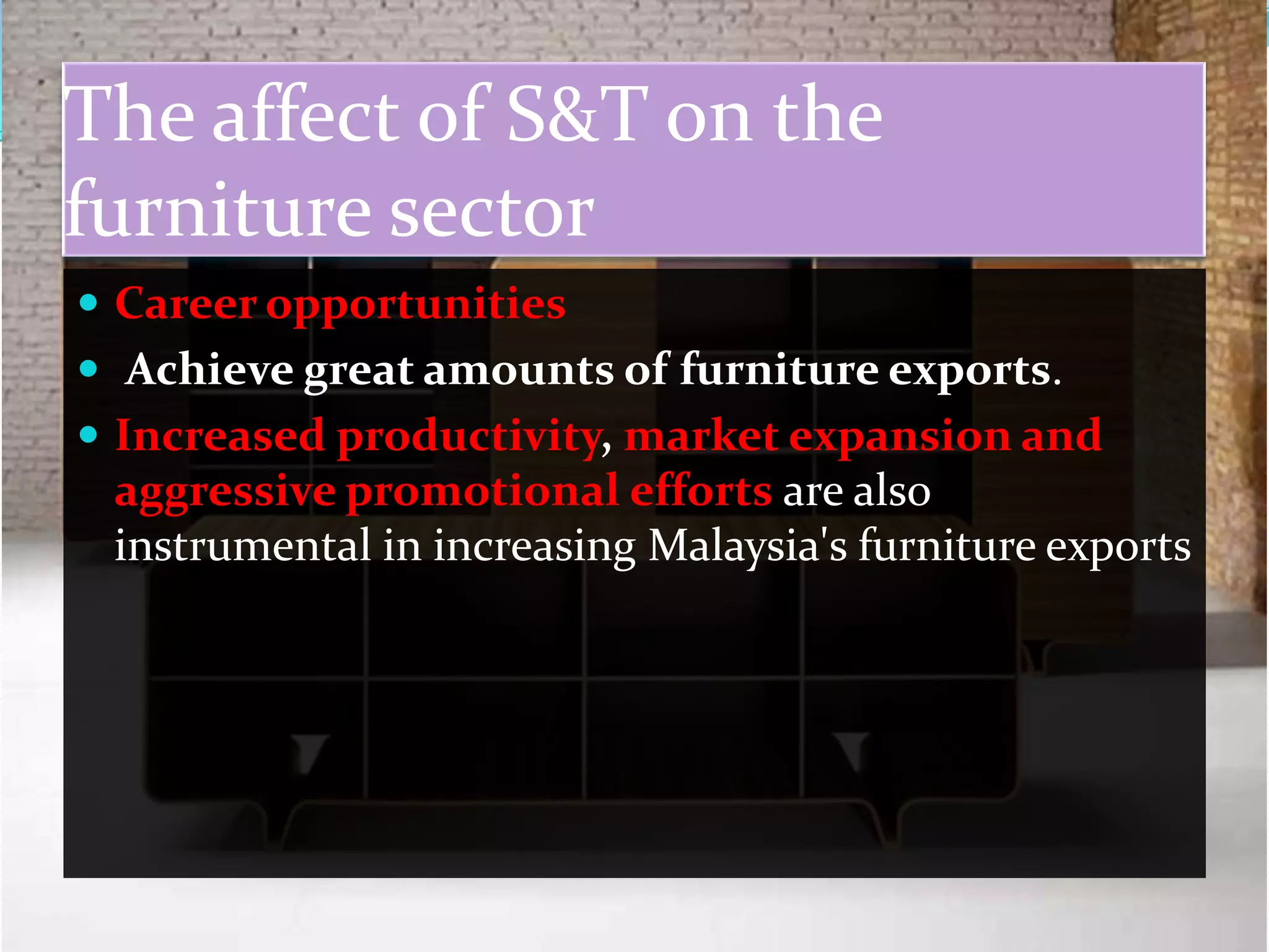 The affect of S&T on the
furniture sector
 Career opportunities
 Achieve great amounts of furniture exports.
 Increased productivity, market expansion and
 aggressive promotional efforts are also
 instrumental in increasing Malaysia's furniture exports
 
