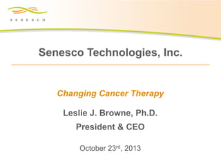 Senesco Technologies, Inc.

Changing Cancer Therapy
Leslie J. Browne, Ph.D.
President & CEO
October 23rd, 2013

 