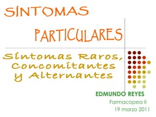 SÍNTOMAS  PARTICULARES Síntomas Raros, Concomitantes  y Alternantes EDMUNDO REYES Farmacopea II 19 marzo 2011 