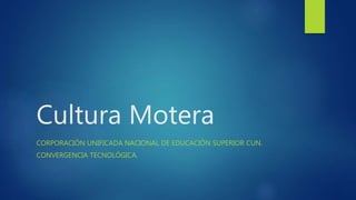 Cultura Motera
CORPORACIÓN UNIFICADA NACIONAL DE EDUCACIÓN SUPERIOR CUN.
CONVERGENCIA TECNOLÓGICA.
 