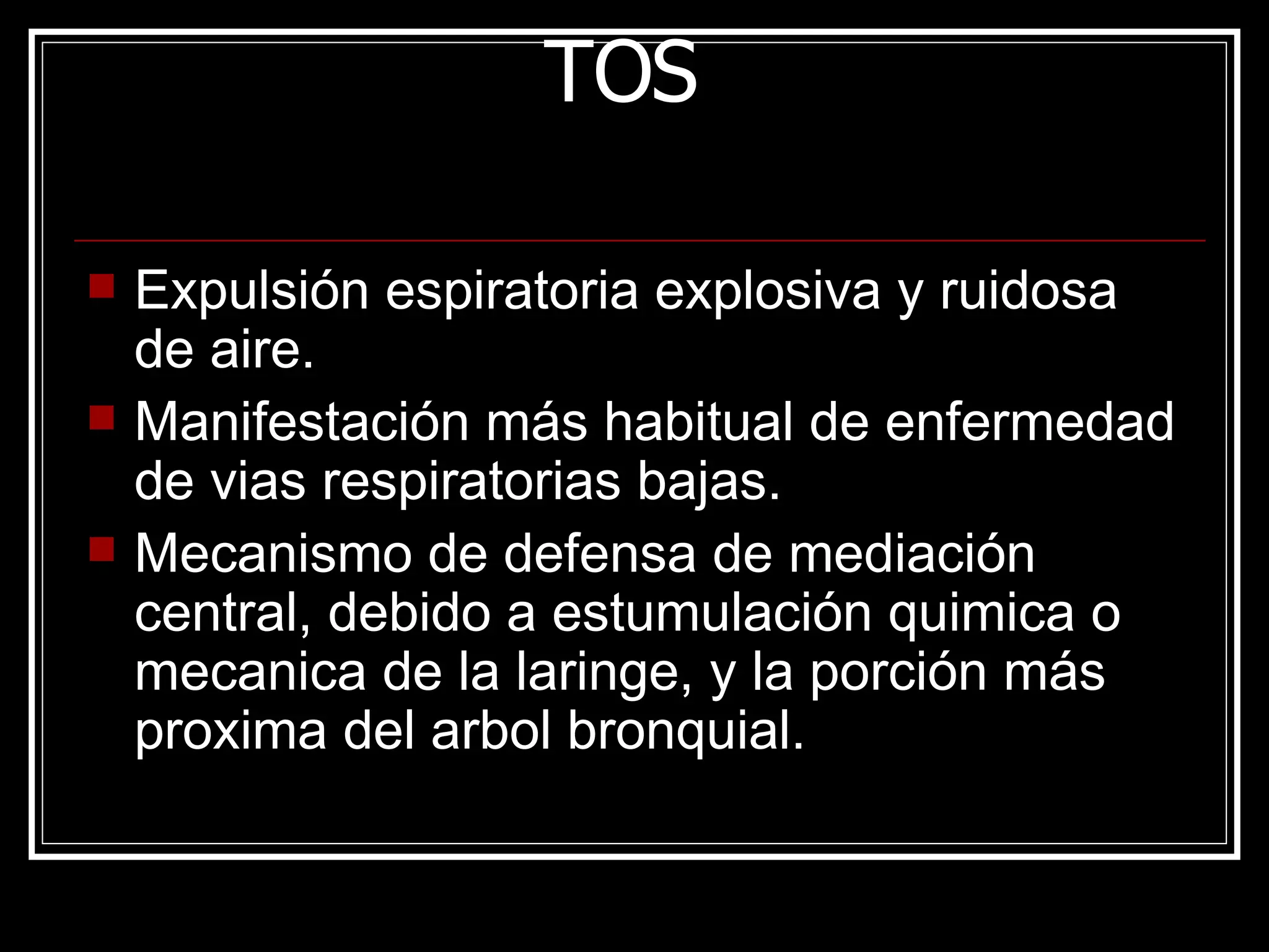 TOS Expulsión espiratoria explosiva y ruidosa de aire. Manifestación más habitual de enfermedad de vias respiratorias bajas. Mecanismo de defensa de mediación central, debido a estumulación quimica o mecanica de la laringe, y la porción más proxima del arbol bronquial. 