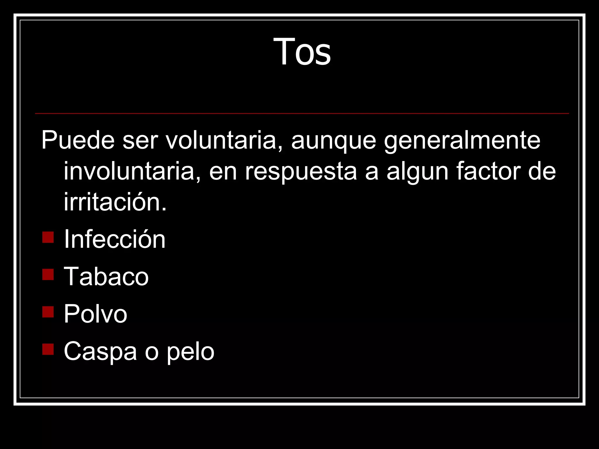 Tos Puede ser voluntaria, aunque generalmente involuntaria, en respuesta a algun factor de irritación. Infección Tabaco Polvo Caspa o pelo 