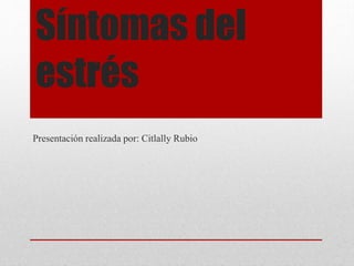 Síntomas del
estrés
Presentación realizada por: Citlally Rubio
 