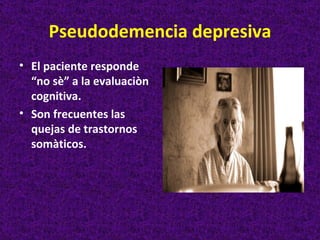 Pseudodemencia depresiva
• El paciente responde
  “no sè” a la evaluaciòn
  cognitiva.
• Son frecuentes las
  quejas de trastornos
  somàticos.
 