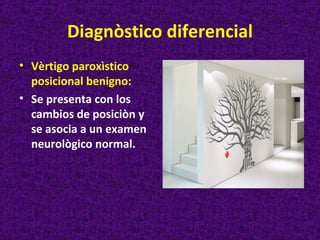 Diagnòstico diferencial
• Vèrtigo paroxìstico
  posicional benigno:
• Se presenta con los
  cambios de posiciòn y
  se asocia a un examen
  neurològico normal.
 