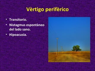 Vèrtigo perifèrico
• Transitorio.
• Nistagmus espontàneo
  del lado sano.
• Hipoacusia.
 