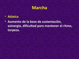 Marcha
• Atàxica
• Aumento de la base de sustentaciòn,
  asinergia, dificultad para mantener el ritmo,
  torpeza.
 