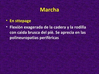 Marcha
• En sttepage
• Flexiòn exagerada de la cadera y la rodilla
  con caìda brusca del piè. Se aprecia en las
  polineuropatìas perifèricas
 