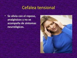 Cefalea tensional
• Se alivia con el reposo,
  analgèsicos y no se
  acompaña de sìntomas
  neurològicos.
 