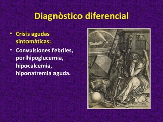 Diagnòstico diferencial
• Crisis agudas
  sintomàticas:
• Convulsiones febriles,
  por hipoglucemia,
  hipocalcemia,
  hiponatremia aguda.
 