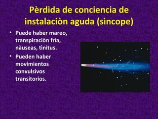 Pèrdida de conciencia de
     instalaciòn aguda (sìncope)
• Puede haber mareo,
  transpiraciòn frìa,
  nàuseas, tìnitus.
• Pueden haber
  movimientos
  convulsivos
  transitorios.
 