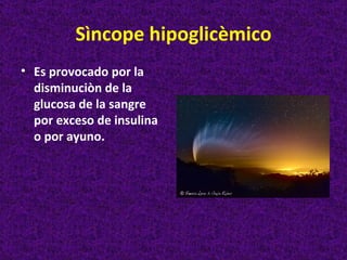 Sìncope hipoglicèmico
• Es provocado por la
  disminuciòn de la
  glucosa de la sangre
  por exceso de insulina
  o por ayuno.
 