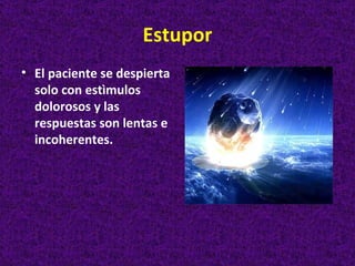 Estupor
• El paciente se despierta
  solo con estìmulos
  dolorosos y las
  respuestas son lentas e
  incoherentes.
 