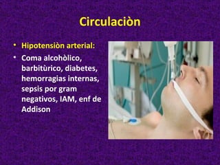 Circulaciòn
• Hipotensiòn arterial:
• Coma alcohòlico,
  barbitùrico, diabetes,
  hemorragias internas,
  sepsis por gram
  negativos, IAM, enf de
  Addison
 