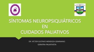SÍNTOMAS NEUROPSIQUIÁTRICOS
EN
CUIDADOS PALIATIVOS
DR. VÍCTOR GUSTAVO MENDOZA GEMINIANO.
GERIATRA-PALIATIVISTA
 