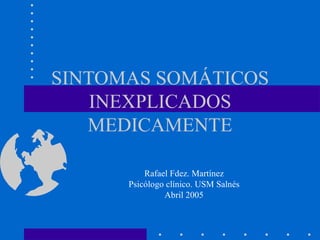 SINTOMAS SOMÁTICOS INEXPLICADOS MEDICAMENTE Rafael Fdez. Martínez Psicólogo clínico. USM Salnés Abril 2005 
