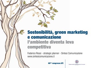Sostenibilità, green marketing
e comunicazione
l’ambiente diventa leva
competitiva
Federico Rossi - strategic planner - Sintesi Comunicazione
www.sintesicomunicazione.it
69mo
congresso ATI
 