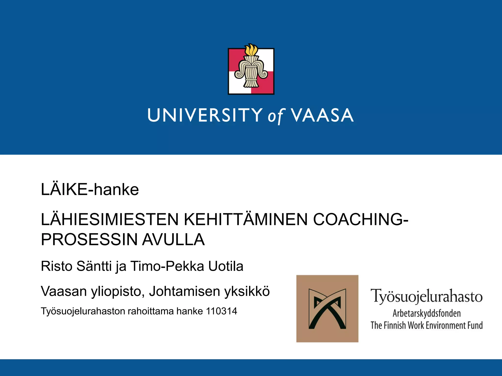 LÄIKE-hanke
LÄHIESIMIESTEN KEHITTÄMINEN COACHING-
PROSESSIN AVULLA
Risto Säntti ja Timo-Pekka Uotila
Vaasan yliopisto, Johtamisen yksikkö
Työsuojelurahaston rahoittama hanke 110314
 