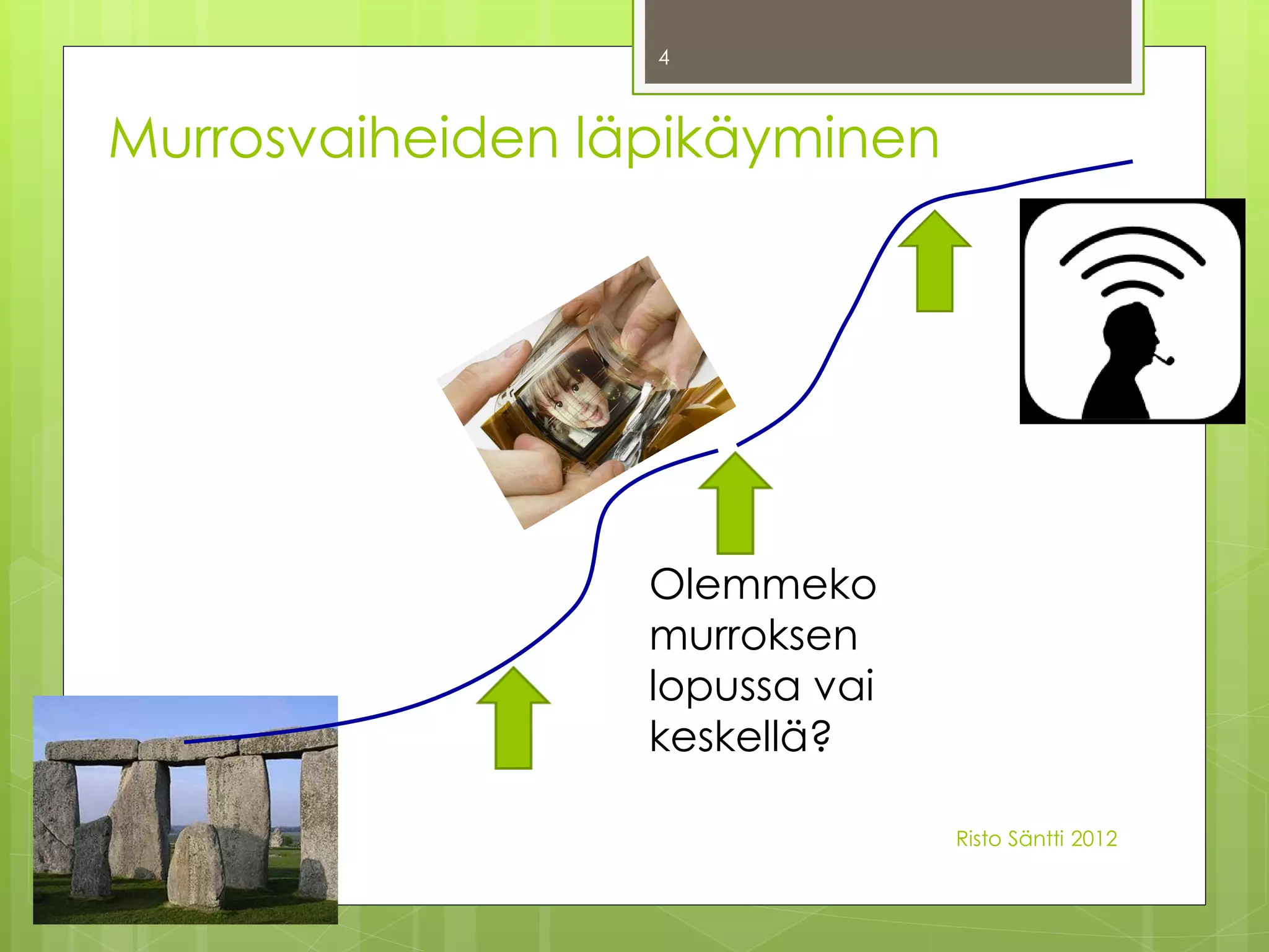 4



Murrosvaiheiden läpikäyminen




                  Olemmeko
                  murroksen
                  lopussa vai
                  keskellä?

                                Risto Säntti 2012
 