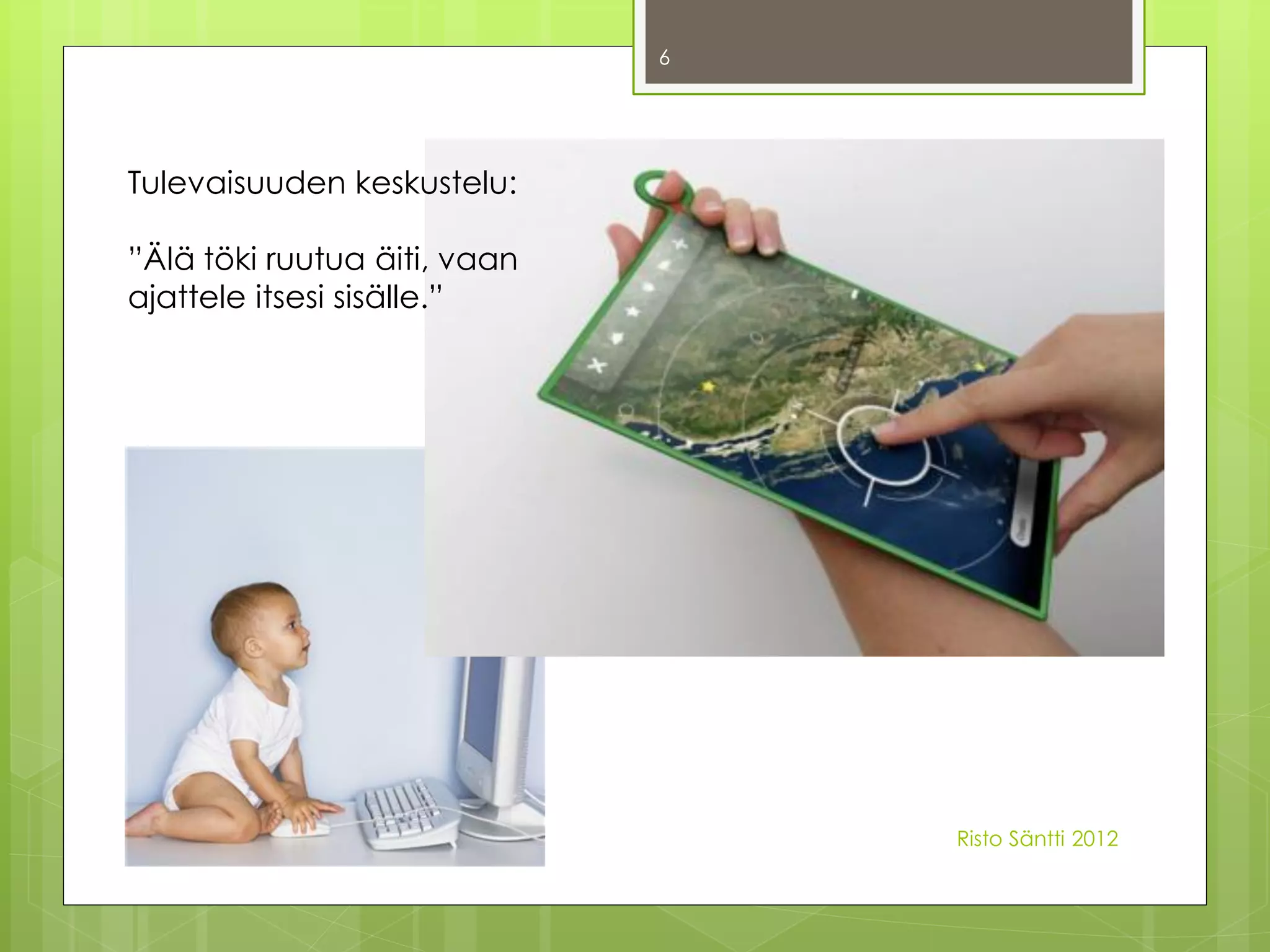 6




Tulevaisuuden keskustelu:

”Älä töki ruutua äiti, vaan
ajattele itsesi sisälle.”




                                  Risto Säntti 2012
 