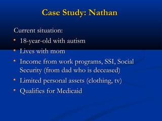 Case Study: Nathan
Current situation:
18-year-old with autism
Lives with mom
Income from work programs, SSI, Social
Security (from dad who is deceased)
Limited personal assets (clothing, tv)
Qualifies for Medicaid

 