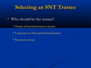 Selecting an SNT Trustee
Who should be the trustee?
 Parent with professional co-trustee
 Corporate or other professional trustee
 Successor trustee

 