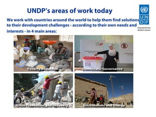 UNDP’s areas of work today
We work with countries around the world to help them find solutions
to their development challenges - according to their own needs and
interests - in 4 main areas:
 