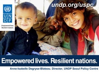 undp.org/uspc




                   Matthew Taylor – Public Affairs Specialist



           www.undp.org/uspc

Anne-Isabelle Degryse-Blateau. Director, UNDP Seoul Policy Centre
 