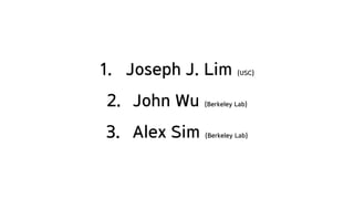 1. Joseph J. Lim (USC)
2. John Wu (Berkeley Lab)
3. Alex Sim (Berkeley Lab)
 